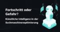 Schriftzug 'Fortschritt oder Gefahr? KI in der SEO' neben einem futuristischen Roboter.